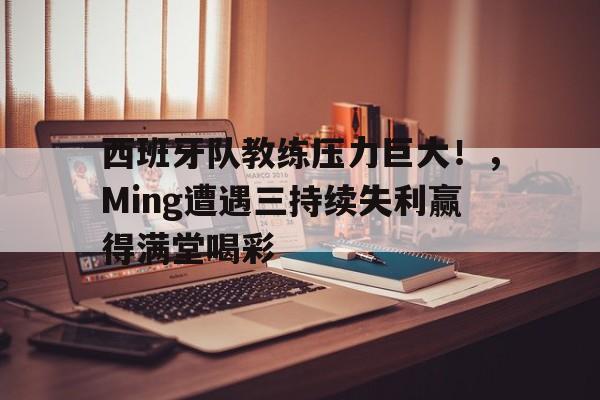 九游游戏中心下载-西班牙队教练压力巨大!,Ming遭遇三持续失利赢得满堂喝彩的简单介绍-九游游戏中心下载